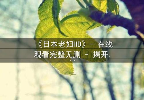 《日本老妇HD》- 在线观看完整无删 - 揭开隐藏的家族秘密