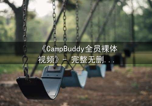 《CampBuddy全员裸体视频》- 完整无删在线观看 - 真相背后隐藏的惊人秘密