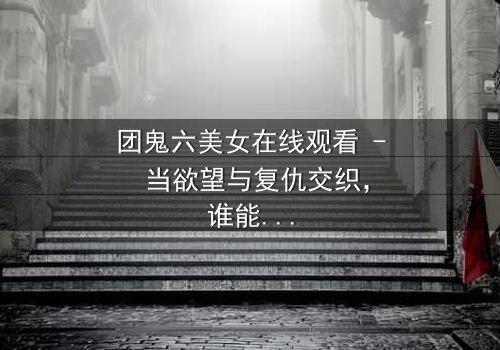 团鬼六美女在线观看 - 当欲望与复仇交织,谁能全身而退?