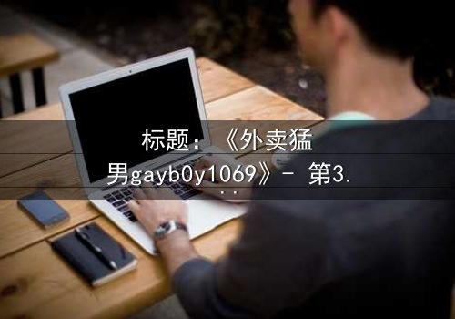 标题:《外卖猛男gayb0y1069》- 第3集在线观看 - 揭开隐藏身份的惊心秘密
