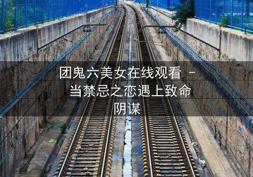 团鬼六美女在线观看 - 当禁忌之恋遇上致命阴谋