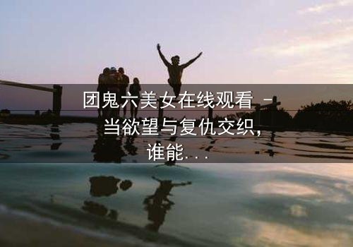 团鬼六美女在线观看 - 当欲望与复仇交织,谁能全身而退?