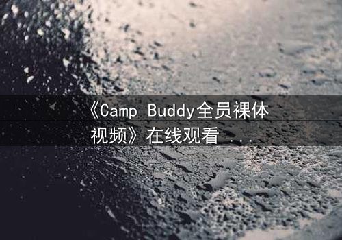 《Camp Buddy全员裸体视频》在线观看 - 当夏令营的秘密被意外泄露