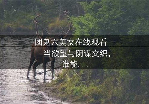 团鬼六美女在线观看 - 当欲望与阴谋交织,谁能全身而退?