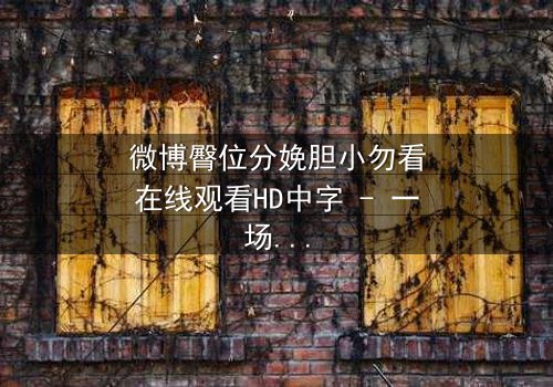 微博臀位分娩胆小勿看在线观看HD中字 - 一场惊心动魄的医疗伦理风暴