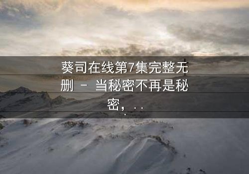 葵司在线第7集完整无删 - 当秘密不再是秘密,真相如何撕裂一切?