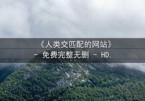 《人类交匹配的网站》- 免费完整无删 - HD中字第3集