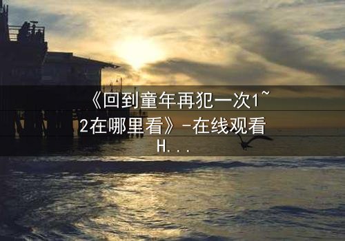 《回到童年再犯一次1~2在哪里看》-在线观看HD中字 - 免费1080P超清完整无删