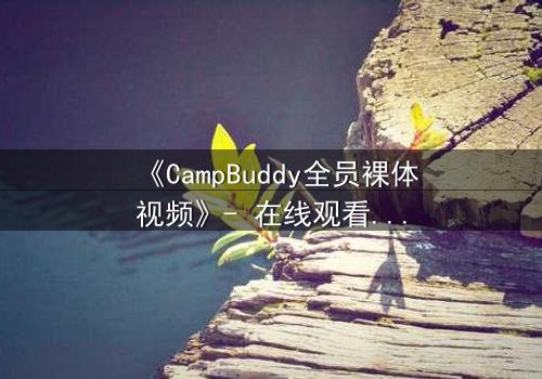 《CampBuddy全员裸体视频》- 在线观看完整无删 - 揭开夏令营的禁忌秘密