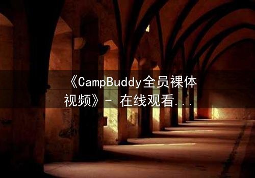 《CampBuddy全员裸体视频》- 在线观看完整无删 - 揭开夏令营最深秘密