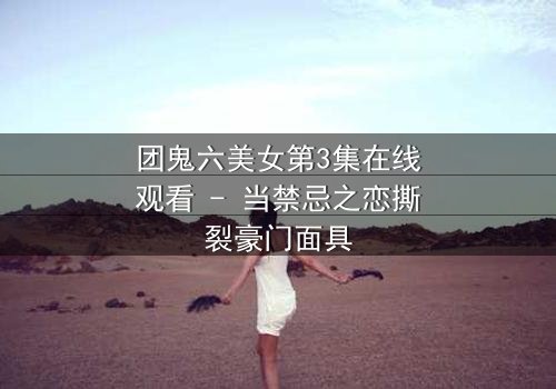 团鬼六美女第3集在线观看 - 当禁忌之恋撕裂豪门面具