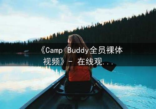 《Camp Buddy全员裸体视频》- 在线观看完整版 - 揭开夏令营背后的秘密真相