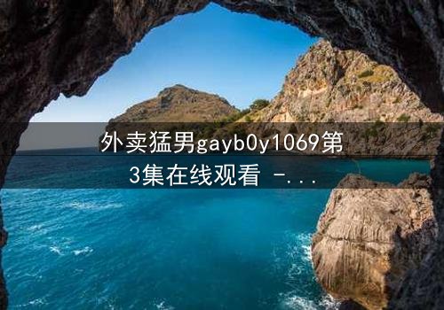 外卖猛男gayb0y1069第3集在线观看 - 当外卖小哥的隐秘身份被揭开,一场禁忌之恋如何收场?