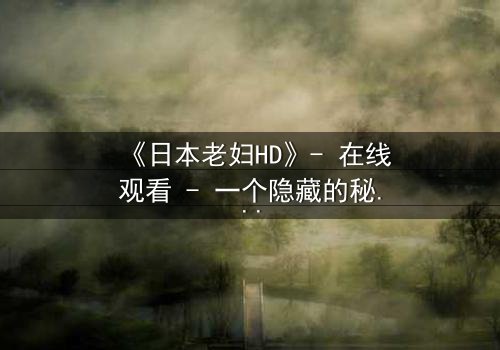 《日本老妇HD》- 在线观看 - 一个隐藏的秘密即将揭晓