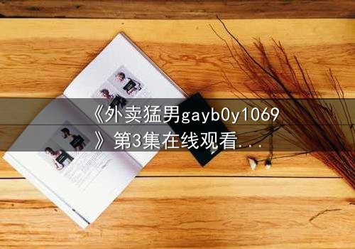 《外卖猛男gayb0y1069》第3集在线观看 - 当秘密订单揭开禁忌之恋
