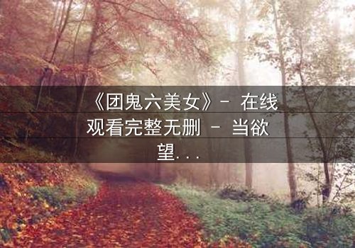 《团鬼六美女》- 在线观看完整无删 - 当欲望与背叛交织,谁能全身而退?