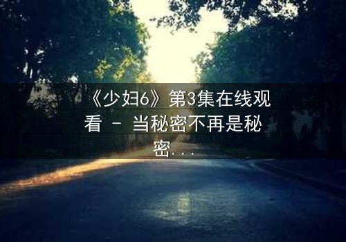 《少妇6》第3集在线观看 - 当秘密不再是秘密,谁能全身而退?