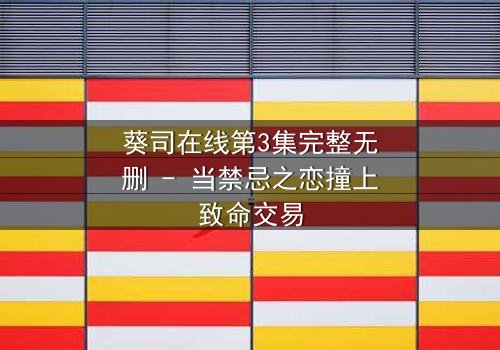 葵司在线第3集完整无删 - 当禁忌之恋撞上致命交易