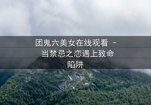 团鬼六美女在线观看 - 当禁忌之恋遇上致命陷阱