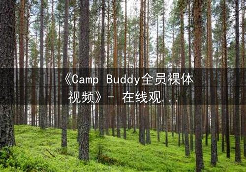 《Camp Buddy全员裸体视频》- 在线观看完整无删 - 揭开夏令营背后的秘密真相
