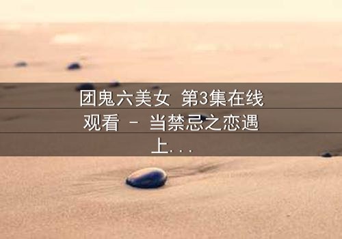 团鬼六美女 第3集在线观看 - 当禁忌之恋遇上致命阴谋,谁能全身而退?