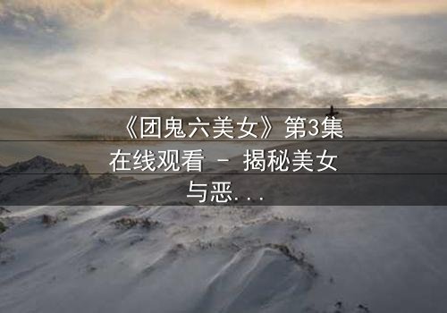 《团鬼六美女》第3集在线观看 - 揭秘美女与恶魔的禁忌契约