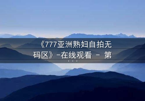 《777亚洲熟妇自拍无码区》-在线观看 - 第3集 - 完整无删