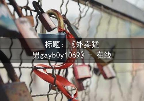标题:《外卖猛男gayb0y1069》- 在线观看完整无删 - 当外卖小哥的秘密身份揭开时