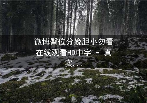 微博臀位分娩胆小勿看在线观看HD中字 - 真实分娩场景震撼曝光,你敢挑战吗?