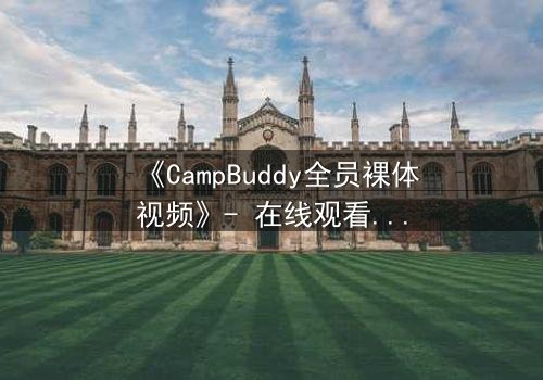 《CampBuddy全员裸体视频》- 在线观看完整无删 - 揭开夏令营的禁忌秘密