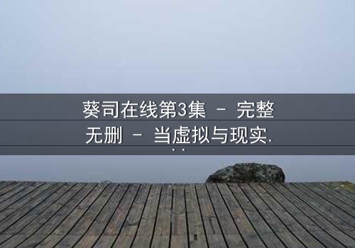 葵司在线第3集 - 完整无删 - 当虚拟与现实交织,谁在操控命运?