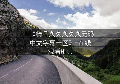 《精品久久久久久无码中文字幕一区》-在线观看HD中字 - 完整无删第3集