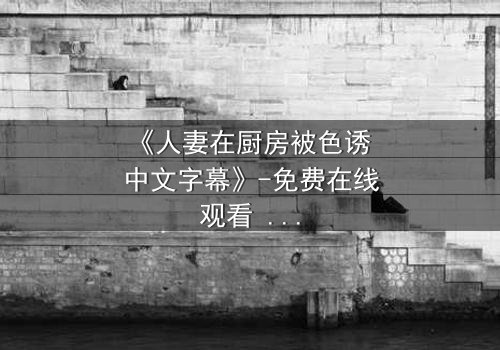 《人妻在厨房被色诱 中文字幕》-免费在线观看 - HD中字完整无删