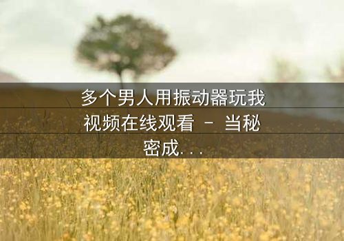 多个男人用振动器玩我视频在线观看 - 当秘密成为武器,谁能全身而退?