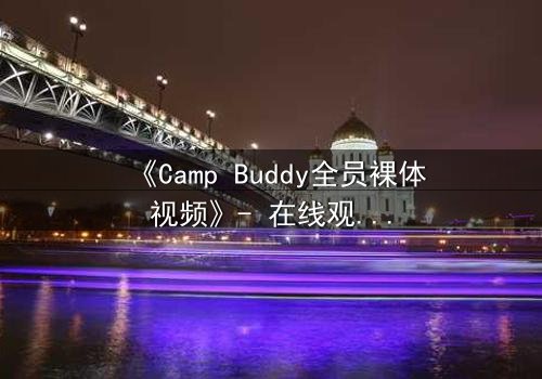 《Camp Buddy全员裸体视频》- 在线观看 - 揭开夏令营背后的秘密真相