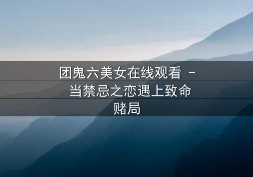 团鬼六美女在线观看 - 当禁忌之恋遇上致命赌局