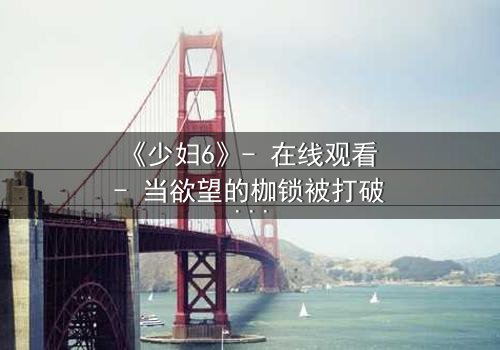 《少妇6》- 在线观看 - 当欲望的枷锁被打破,谁将主宰命运?