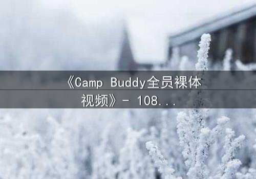 《Camp Buddy全员裸体视频》- 1080P超清在线观看 - 揭开夏令营背后的秘密真相