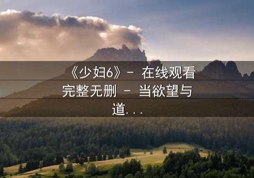 《少妇6》- 在线观看完整无删 - 当欲望与道德在午夜交织