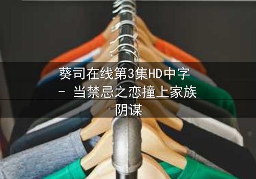 葵司在线第3集HD中字 - 当禁忌之恋撞上家族阴谋