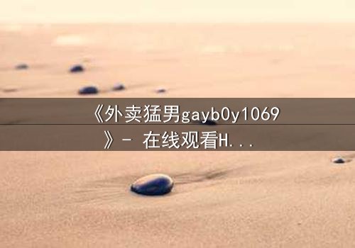 《外卖猛男gayb0y1069》- 在线观看HD中字 - 当外卖订单揭开禁忌之恋的序幕