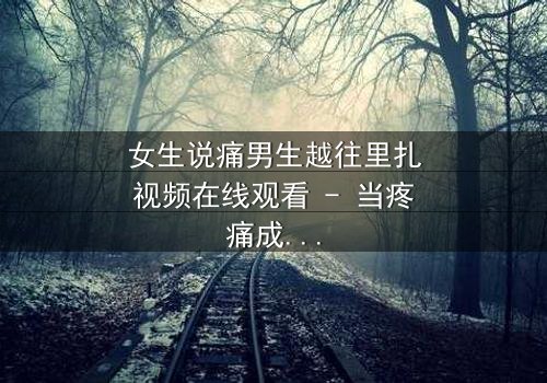 女生说痛男生越往里扎视频在线观看 - 当疼痛成为爱的试炼,真相令人窒息