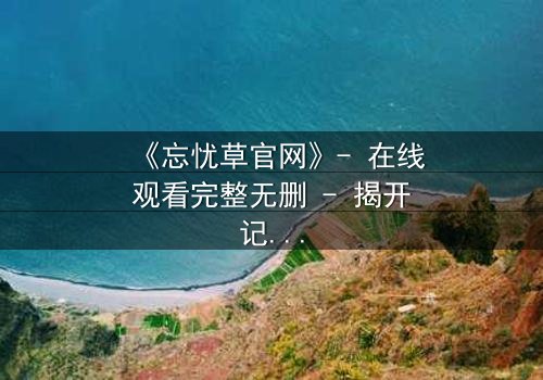 《忘忧草官网》- 在线观看完整无删 - 揭开记忆背后的致命真相