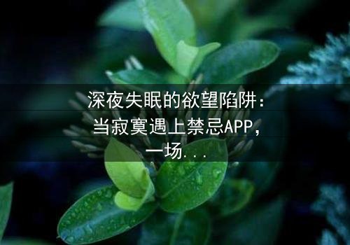 深夜失眠的欲望陷阱:当寂寞遇上禁忌APP,一场无法自拔的感官风暴 - 《晚上睡不着想看点污的APP》在线观看 - 你敢点开吗?