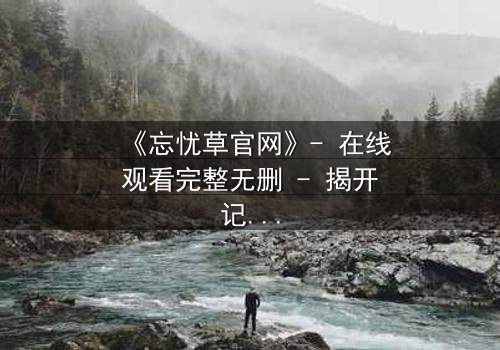 《忘忧草官网》- 在线观看完整无删 - 揭开记忆背后的惊天秘密