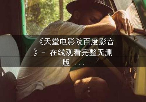 《天堂电影院百度影音》- 在线观看完整无删版 - 揭开尘封记忆的终极秘密