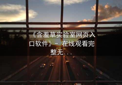 《含羞草实验室网页入口软件》- 在线观看完整无删 - 当代码揭开人性的禁区