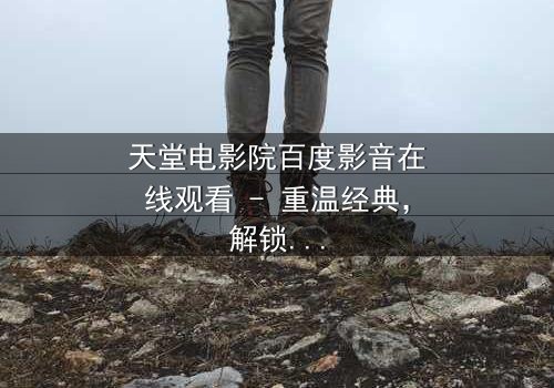 天堂电影院百度影音在线观看 - 重温经典,解锁被删减的催泪结局