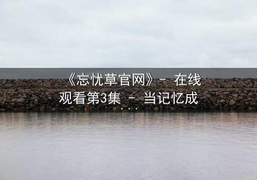 《忘忧草官网》- 在线观看第3集 - 当记忆成为最危险的武器