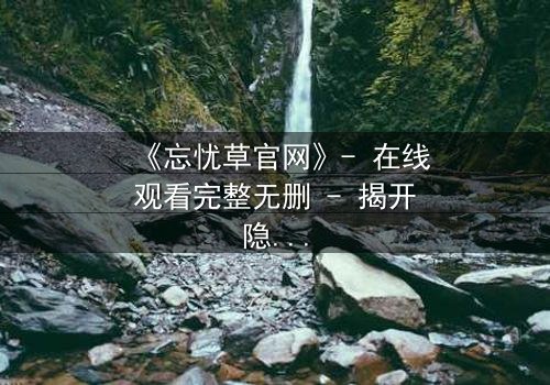 《忘忧草官网》- 在线观看完整无删 - 揭开隐藏的致命交易